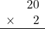 \begin{array}{rr} & 20 \\ \times &   2 \\ \hline \end{array}