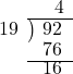  \setstretch{0.8} \begin{array}{rcc} \ &\ &\hspace{-0.3em}4 \\ \cline{2-3} \kern1em19& \kern-0.6em {\big)} \kern0.1em & \hspace{-1em}92 \\ \ &\ &\hspace{-0.95em}76 \\ \cline{2-3} \ &\ &\hspace{-0.95em}16 \\ \end{array}