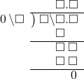  \setstretch{0.9} \begin{array}{rcc} \ &\ &\hspace{-1em}\textcolor{white}\square\hspace{0.13em}\textcolor{white}.\hspace{0.13em}\square.\square \\ \cline{2-3} \kern1em\hspace{0.1em}0\hspace{0.2em}\backslash\square& \kern-0.6em {\big)} \kern0.1em & \hspace{-1em}\square\backslash\square.\square \\ \ &\ &\hspace{-1em}\color{white}\square\backslash\textcolor{black}\square.\square \\ \cline{2-3} \ &\ &\hspace{-1em}\color{white}\square\backslash\color{black}\square\textcolor{white}.\square \\ \ &\ &\hspace{-1em}\color{white}\square\backslash\color{black}\square\textcolor{white}.\square \\ \cline{2-3} \ &\ &\hspace{-1em}\color{white}\hspace{0.1em}0\hspace{0.2em}\hspace{0.12em}.\hspace{0.12em}\hspace{0.1em}0\hspace{0.2em}.\color{black}\hspace{0.1em}0 \end{array}