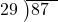  \setstretch{0.8} \begin{array}{rcc} \cline{2-3} \kern1em29& \kern-0.6em {\big)} \kern0.1em & \hspace{-1em}87 \\ \end{array}