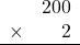 \begin{array}{rr} & 200 \\ \times &   2 \\ \hline \end{array}