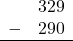 \begin{array}{rr} & 329 \\ - & 290 \\ \hline \end{array}