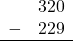 \begin{array}{rr} & 320 \\ - &   229 \\ \hline \end{array}