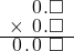  \setstretch{0.75} \begin{array}{rr} \color{white}\square.\color{black}\hspace{0.1em}0\hspace{0.1em}.\square \\ \times\textcolor{white}.\hspace{0.1em}0\hspace{0.1em}.\square \\ \hline \hspace{0.1em}0\hspace{0.1em}.\hspace{0.1em}0\hspace{0.1em}\textcolor{white}.\square \\ \end{array}