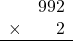 \begin{array}{rr} & 992 \\ \times &   2 \\ \hline \end{array}