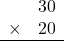 \begin{array}{rr} & 30  \\ \times &  20 \\ \hline \end{array}