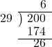  \setstretch{0.8} \begin{array}{rcc} \ &\ &\hspace{0.1em}6 \\ \cline{2-3} \kern1em29& \kern-0.6em {\big)} \kern0.1em & \hspace{-1em}200 \\ \ &\ &\hspace{-0.95em}174 \\ \cline{2-3} \ &\ &\hspace{-0.5em}26 \\ \end{array}