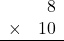 \begin{array}{rr} & 8   \\ \times &  10 \\ \hline \end{array}