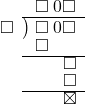  \setstretch{0.8} \begin{array}{rcc} \ &\ &\hspace{-1em}\square\hspace{0.2em}0\square \\ \cline{2-3} \kern1em\square& \kern-0.6em {\big)} \kern0.1em & \hspace{-1em}\square\hspace{0.2em}0\square \\ \ &\ &\hspace{-2.5em}\square \\ \cline{2-3} \ &\ &\hspace{0.6em}\square　\\ \ &\ &\hspace{0.6em}\square　\\ \cline{2-3} \ &\ &\hspace{0.6em}\boxtimes \\ \end{array}