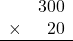 \begin{array}{rr} & 300   \\ \times &  20 \\ \hline \end{array}