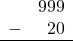 \begin{array}{rr} & 999 \\ - &   20 \\ \hline \end{array}