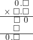  \setstretch{0.75} \begin{array}{rr} \color{white}\square.\color{black}\hspace{0.1em}0\hspace{0.1em}.\square \\ \times\textcolor{white}.\square.\square \\ \hline \color{white}\square.\color{black}\square\textcolor{white}.\hspace{0.1em}0\hspace{0.1em} \\ \color{white}\square.\color{black}\square\color{white}.\square \\ \hline \hspace{0.1em}0\hspace{0.1em}.\square\color{white}.\square \\ \end{array}