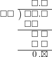  \setstretch{0.9} \begin{array}{rcc} \ &\ &\hspace{-0.2em}\square.\square\\ \cline{2-3} \kern1em\square\square& \kern-0.6em {\big)} \kern0.1em & \hspace{-1em}\square\square.\square \\ \ &\ &\hspace{-1em}\square\square\color{white}.\square \\ \cline{2-3} \ &\ &\hspace{-1em}\textcolor{white}\square\square\textcolor{white}.\square \\ \ &\ &\hspace{-1em}\textcolor{white}\square\square\textcolor{white}.\square \\ \cline{2-3} \ &\ &\hspace{-1em}\textcolor{white}\square\hspace{0.1em}0\hspace{0.2em}.\boxtimes \\ \end{array}