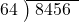  \setstretch{0.8} \begin{array}{rcc} \cline{2-3} \kern1em64& \kern-0.6em {\big)} \kern0.1em & \hspace{-0.8em} 8456 \\ \end{array}