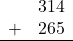 \begin{array}{rr} & 314 \\ + & 265 \\ \hline \end{array}