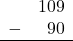 \begin{array}{rr} & 109 \\ - & 90 \\ \hline \end{array}