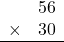 \begin{array}{rr} & 56  \\ \times &  30 \\ \hline \end{array}