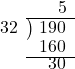  \setstretch{0.8} \begin{array}{rcc} \ &\ &\hspace{0.1em}5 \\ \cline{2-3} \kern1em32& \kern-0.6em {\big)} \kern0.1em & \hspace{-1em}190 \\ \ &\ &\hspace{-0.95em}160 \\ \cline{2-3} \ &\ &\hspace{-0.5em}30 \\ \end{array}