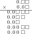  \setstretch{0.75} \begin{array}{rr} \color{white}\square.\square\color{black}\hspace{0.1em}0\hspace{0.1em}.\square\square \\ \times\color{white}\square.\square\color{black}\hspace{0.1em}0\hspace{0.1em}.\hspace{0.1em}0\hspace{0.1em}\square \\ \hline \hspace{0.1em}0\hspace{0.1em}.\hspace{0.1em}0\hspace{0.1em}\square\textcolor{white}.\square\square \\ \hspace{0.1em}0\hspace{0.1em}.\hspace{0.1em}0\hspace{0.1em}\square\textcolor{white}.\square\textcolor{white}\square \\ \hspace{0.1em}0\hspace{0.1em}.\hspace{0.1em}0\hspace{0.1em}\square\color{white}.\square\square \\ \hspace{0.1em}0\hspace{0.1em}.\hspace{0.1em}0\hspace{0.1em}\hspace{0.1em}0\hspace{0.1em}\textcolor{white}.\square\square \\ \hspace{0.1em}0\hspace{0.1em}.\hspace{0.1em}0\hspace{0.1em}\hspace{0.1em}0\hspace{0.1em}\textcolor{white}.\square\textcolor{white}\square \\ \end{array}