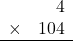 \begin{array}{rr} & 4   \\ \times &  104 \\ \hline \end{array}