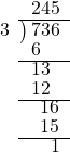  \setstretch{0.8} \begin{array}{rcc} \ &\ &\hspace{-1em}245 \\ \cline{2-3} \kern1em3& \kern-0.6em {\big)} \kern0.1em & \hspace{-1em}736 \\ \ &\ &\hspace{-2em}6 \\ \cline{2-3} \ &\ &\hspace{-1.5em}13 \\ \ &\ &\hspace{-1.5em}12 \\ \cline{2-3} \ &\ &\hspace{-0.6em}16 \\ \ &\ &\hspace{-0.6em}15 \\ \cline{2-3} \ &\ &\hspace{0em}1 \\ \end{array}