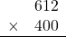 \begin{array}{rr} & 612  \\ \times &  400 \\ \hline \end{array}