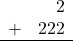 \begin{array}{rr} & 2 \\ + &   222 \\ \hline \end{array}