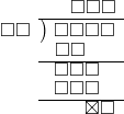  \setstretch{0.8} \begin{array}{rcc} \ &\ &\hspace{-0.1em}\square\square\square \\ \cline{2-3} \kern1em\square\square& \kern-0.6em {\big)} \kern0.1em & \hspace{-1em}\square\square\square\square \\ \ &\ &\hspace{-2.5em}\square\square \\ \cline{2-3} \ &\ &\hspace{-1.8em}\square\square\square \\ \ &\ &\hspace{-1.8em}\square\square\square \\ \cline{2-3} \ &\ &\hspace{0.6em}\boxtimes\square \\ \end{array}