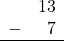 \begin{array}{rr} & 13 \\ - & 7 \\ \hline \end{array}