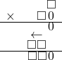  \setstretch{0.5} \begin{array}{rr} & \square　 \\ \times & \square\hspace*{0.12em}0\hspace*{0.15em} \\ \hline & \hspace*{0.12em}0\hspace*{0.15em} \\ & \leftarrow\hspace*{0.3em}\hspace*{0.8em}  \\ & \square\square\hspace*{0.8em}  \\ \hline & \square\square\hspace*{0.12em}0\hspace*{0.15em} \\ \end{array}