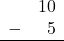 \begin{array}{rr} & 10 \\ - & 5 \\ \hline \end{array}