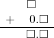 \begin{array}{rr} & \square\quad \\ + & 0.\square \\ \hline & \square.\square \end{array}