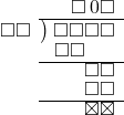  \setstretch{0.8} \begin{array}{rcc} \ &\ &\hspace{-0.1em}\square\hspace{0.2em}0\square \\ \cline{2-3} \kern1em\square\square& \kern-0.6em {\big)} \kern0.1em & \hspace{-1em}\square\square\square\square \\ \ &\ &\hspace{-2.5em}\square\square \\ \cline{2-3} \ &\ &\hspace{0.6em}\square \square \\ \ &\ &\hspace{0.6em}\square \square \\ \cline{2-3} \ &\ &\hspace{0.6em}\boxtimes\boxtimes\\ \end{array}