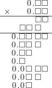  \setstretch{0.75} \begin{array}{rr} \color{white}\square.\square\color{black}\hspace{0.1em}0\hspace{0.1em}.\square\square \\ \times\color{white}\square.\square\color{black}\hspace{0.1em}0\hspace{0.1em}.\square \square \\ \hline \color{white}\square.\square\square.\color{black}\square\square \\ \color{white}\square.\color{black}\square\square\textcolor{white}.\square\textcolor{white}\square \\ \hline \hspace{0.1em}0\hspace{0.1em}.\square\square\textcolor{white}.\square\square \\ \hspace{0.1em}0\hspace{0.1em}.\square\square\textcolor{white}.\square\textcolor{white}\square \\ \hspace{0.1em}0\hspace{0.1em}.\square\square\color{white}.\square\square \\ \hspace{0.1em}0\hspace{0.1em}.\square\color{white}\square.\square\square \\ \hspace{0.1em}0\hspace{0.1em}.\hspace{0.1em}0\hspace{0.1em}\square\textcolor{white}.\square\square \\ \hspace{0.1em}0\hspace{0.1em}.\hspace{0.1em}0\hspace{0.1em}\square\textcolor{white}.\square\textcolor{white}\square \\ \hspace{0.1em}0\hspace{0.1em}.\hspace{0.1em}0\hspace{0.1em}\square\color{white}.\square\square \\ \end{array}