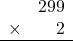 \begin{array}{rr} & 299 \\ \times &   2 \\ \hline \end{array}