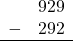 \begin{array}{rr} & 929 \\ - & 292 \\ \hline \end{array}