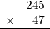 \begin{array}{rr} & 245   \\ \times &  47 \\ \hline \end{array}