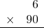 \begin{array}{rr} & 6  \\ \times &  90 \\ \hline \end{array}