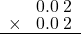  \setstretch{0.75} \begin{array}{rr} \color{white}0.\color{black}0.0\textcolor{white}.2 \\ \times\color{white}0.\color{black}0.0\textcolor{white}.2 \\ \hline \end{array}