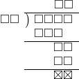  \setstretch{0.9} \begin{array}{rcc} \ &\ &\hspace{0.7em}\square\square\\ \cline{2-3} \kern1em\square\square& \kern-0.6em {\big)} \kern0.1em & \hspace{-1em}\square\square\square\square \\ \ &\ &\hspace{-1.8em}\square\square\square \\ \cline{2-3} \ &\ &\hspace{0.6em}\square\square \\ \ &\ &\hspace{0.6em}\square\square \\ \cline{2-3} \ &\ &\hspace{0.6em}\boxtimes\boxtimes \\ \end{array}