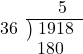  \setstretch{0.9} \begin{array}{rcc} \ &\ &\hspace{-0.3em}5 \\ \cline{2-3} \kern1em36& \kern-0.6em {\big)} \kern0.1em & \hspace{-1em}1918 \\ \ &\ &\hspace{-1.6em}180 \\ \end{array}