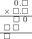  \setstretch{0.75} \begin{array}{rr} \color{white}\square.\color{black}\hspace{0.1em}0\hspace{0.1em}.\square \\ \times\textcolor{white}.\square.\square \\ \hline \color{white}\square.\color{black}\square\textcolor{white}.\hspace{0.1em}0\hspace{0.1em} \\ \square\textcolor{white}.\square\color{white}.\square \\ \hline \square\color{white}.\square.\square \\ \end{array}