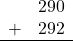 \begin{array}{rr} & 290 \\ + &   292 \\ \hline \end{array}