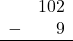 \begin{array}{rr} & 102 \\ - &   9 \\ \hline \end{array}