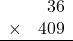 \begin{array}{rr} & 36   \\ \times &  409 \\ \hline \end{array}