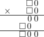  \setstretch{0.5} \begin{array}{rr} & \square\hspace*{0.12em}0\hspace*{0.12em} \\ \times & \square\hspace*{0.12em}0\hspace*{0.12em}  \\ \hline & \hspace*{0.12em}0\hspace*{0.12em}\hspace*{0.12em}0\hspace*{0.12em}  \\ & \square\hspace*{0.12em}0\hspace*{0.92em}  \\ \hline & \square\hspace*{0.12em}0\hspace*{0.29em}0\hspace*{0.12em} \\ \end{array}