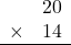 \begin{array}{rr} & 20   \\ \times &  14 \\ \hline \end{array}