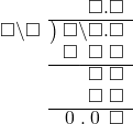  \setstretch{0.9} \begin{array}{rcc} \ &\ &\hspace{-1em}\textcolor{white}\square\hspace{0.13em}\textcolor{white}.\hspace{0.13em}\square.\square \\ \cline{2-3} \kern1em\square\backslash\square& \kern-0.6em {\big)} \kern0.1em & \hspace{-1em}\square\backslash\square.\square \\ \ &\ &\hspace{-1em}\square\textcolor{white}\backslash\textcolor{black}\square\textcolor{white}.\square \\ \cline{2-3} \ &\ &\hspace{-1em}\textcolor{white}\square\textcolor{white}\backslash\textcolor{black}\square\textcolor{white}.\square \\ \ &\ &\hspace{-1em}\textcolor{white}\square\textcolor{white}\backslash\textcolor{black}\square\textcolor{white}.\square \\ \cline{2-3} \ &\ &\hspace{-1em}\hspace{0.1em}0\hspace{0.2em}\hspace{0.12em}.\hspace{0.12em}\hspace{0.1em}0\hspace{0.2em}\textcolor{white}.\square \\ \end{array}