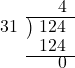  \setstretch{0.8} \begin{array}{rcc} \ &\ &\hspace{0.1em}4 \\ \cline{2-3} \kern1em31& \kern-0.6em {\big)} \kern0.1em & \hspace{-1em}124 \\ \ &\ &\hspace{-0.95em}124 \\ \cline{2-3} \ &\ &\hspace{0.1em}0 \\ \end{array}