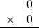 \begin{array}{rr} & 0 \\ \times &   0 \\ \hline \end{array}